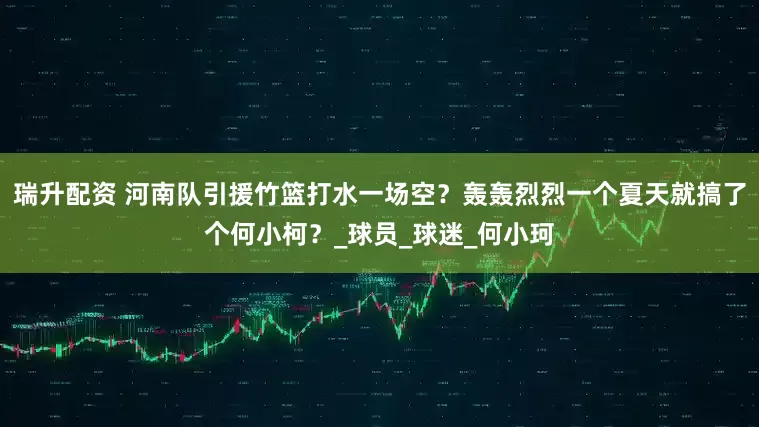 瑞升配资 河南队引援竹篮打水一场空？轰轰烈烈一个夏天就搞了个何小柯？_球员_球迷_何小珂