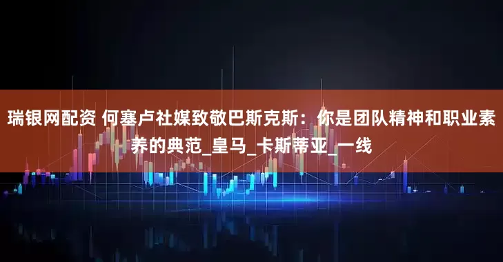 瑞银网配资 何塞卢社媒致敬巴斯克斯：你是团队精神和职业素养的典范_皇马_卡斯蒂亚_一线