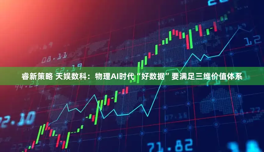 睿新策略 天娱数科:物理AI时代“好数据”要满足三维价值体系