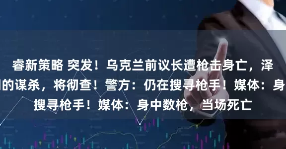 睿新策略 突发！乌克兰前议长遭枪击身亡，泽连斯基：骇人听闻的谋杀，将彻查！警方：仍在搜寻枪手！媒体：身中数枪，当场死亡