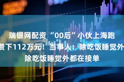 瑞银网配资 “00后”小伙上海跑外卖5年攒下112万元！当事人：除吃饭睡觉外都在接单