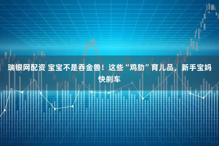 瑞银网配资 宝宝不是吞金兽！这些“鸡肋”育儿品，新手宝妈快刹车