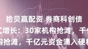 拾贝赢配资 券商科创债发行爆发式增长：30家机构抢滩，千亿元资金涌入硬科技