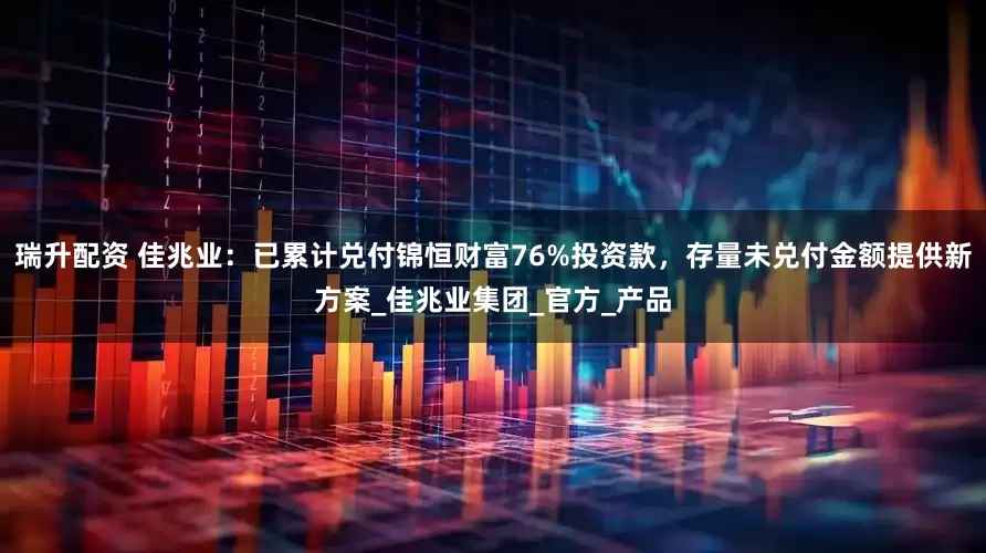 瑞升配资 佳兆业：已累计兑付锦恒财富76%投资款，存量未兑付金额提供新方案_佳兆业集团_官方_产品