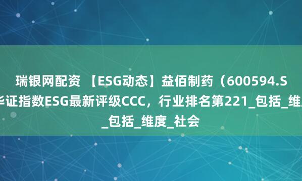 瑞银网配资 【ESG动态】益佰制药（600594.SH）获华证指数ESG最新评级CCC，行业排名第221_包括_维度_社会
