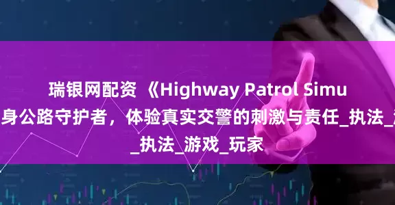 瑞银网配资 《Highway Patrol Simulator》化身公路守护者，体验真实交警的刺激与责任_执法_游戏_玩家