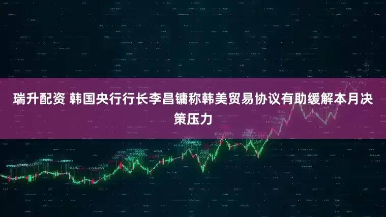 瑞升配资 韩国央行行长李昌镛称韩美贸易协议有助缓解本月决策压力