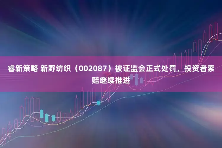 睿新策略 新野纺织（002087）被证监会正式处罚，投资者索赔继续推进