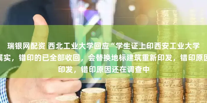 瑞银网配资 西北工业大学回应“学生证上印西安工业大学图书馆”：属实，错印的已全部收回，会替换地标建筑重新印发，错印原因还在调查中