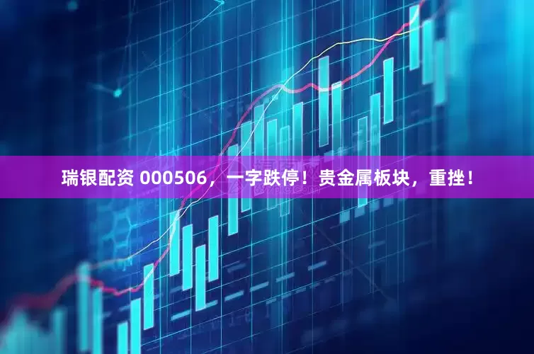 瑞银配资 000506，一字跌停！贵金属板块，重挫！