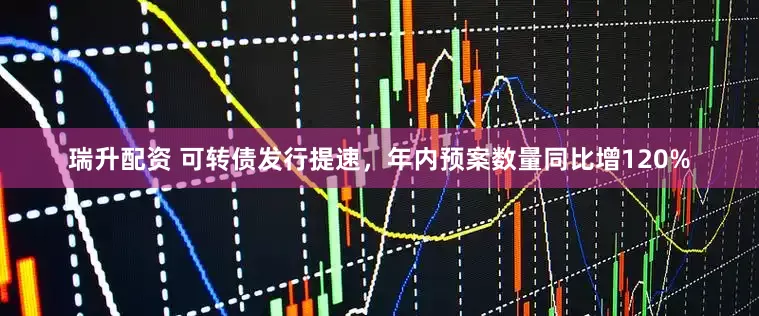 瑞升配资 可转债发行提速,年内预案数量同比增120%