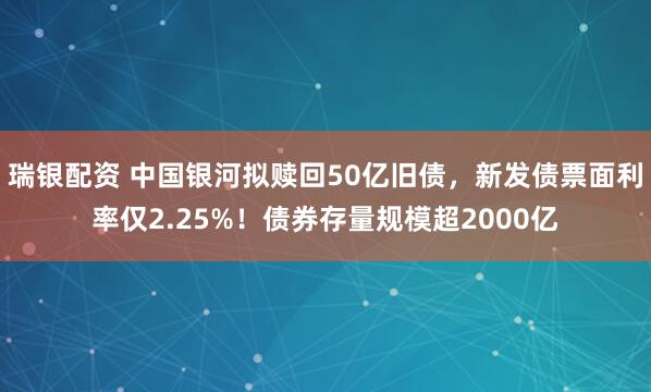 瑞银配资 中国银河拟赎回50亿旧债，新发债票面利率仅2.25%！债券存量规模超2000亿