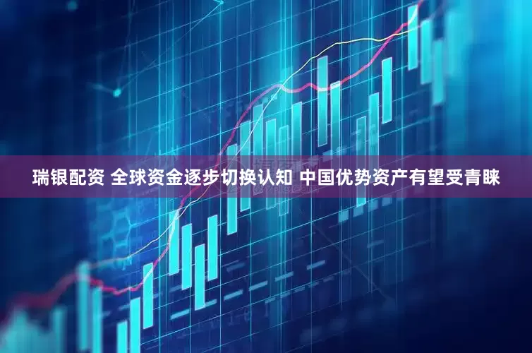 瑞银配资 全球资金逐步切换认知 中国优势资产有望受青睐