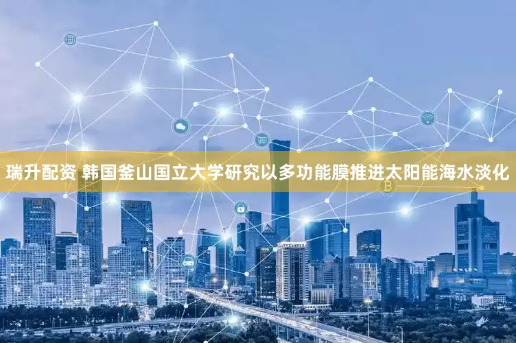瑞升配资 韩国釜山国立大学研究以多功能膜推进太阳能海水淡化