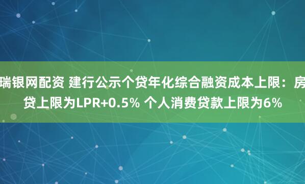 瑞银网配资 建行公示个贷年化综合融资成本上限:房贷上限为LPR+0.5% 个人消费贷款上限为6%